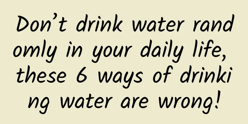 Don’t drink water randomly in your daily life, these 6 ways of drinking water are wrong!