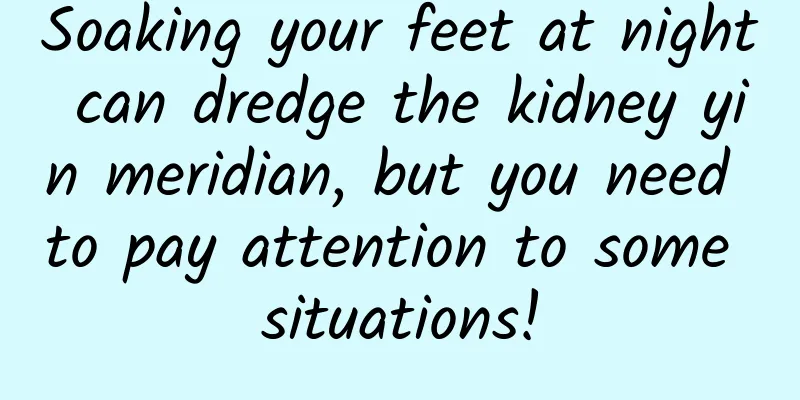 Soaking your feet at night can dredge the kidney yin meridian, but you need to pay attention to some situations!