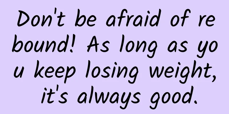 Don't be afraid of rebound! As long as you keep losing weight, it's always good.
