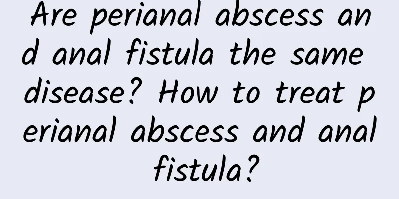 Are perianal abscess and anal fistula the same disease? How to treat perianal abscess and anal fistula?