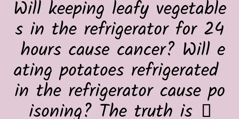 Will keeping leafy vegetables in the refrigerator for 24 hours cause cancer? Will eating potatoes refrigerated in the refrigerator cause poisoning? The truth is →
