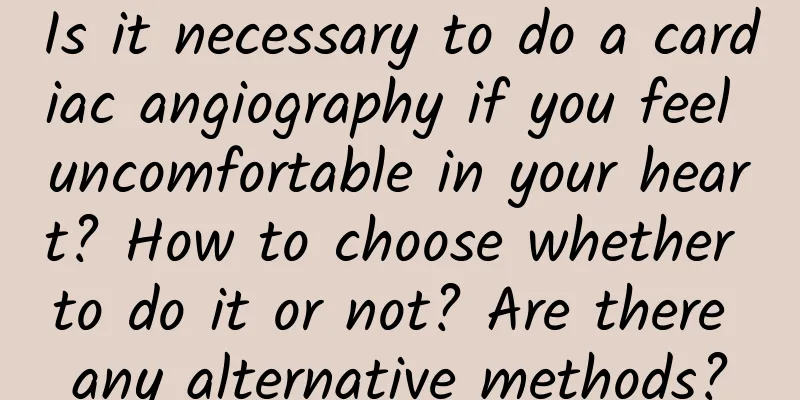 Is it necessary to do a cardiac angiography if you feel uncomfortable in your heart? How to choose whether to do it or not? Are there any alternative methods?