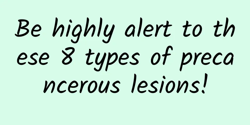 Be highly alert to these 8 types of precancerous lesions!