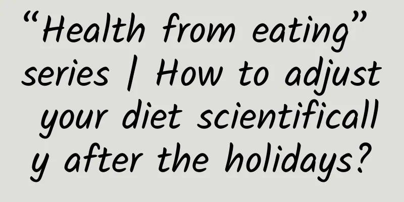 “Health from eating” series | How to adjust your diet scientifically after the holidays?