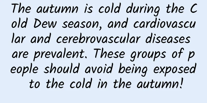 The autumn is cold during the Cold Dew season, and cardiovascular and cerebrovascular diseases are prevalent. These groups of people should avoid being exposed to the cold in the autumn!