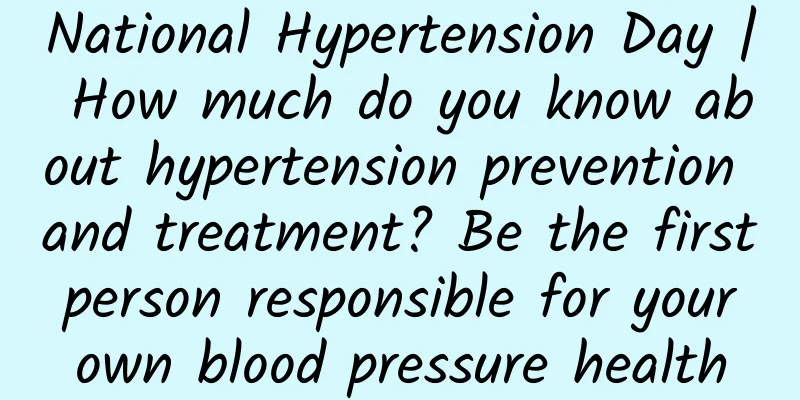 National Hypertension Day | How much do you know about hypertension prevention and treatment? Be the first person responsible for your own blood pressure health