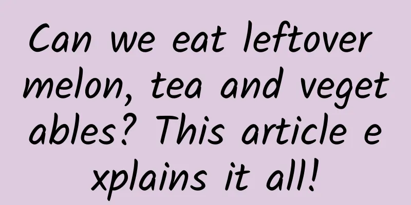Can we eat leftover melon, tea and vegetables? This article explains it all!