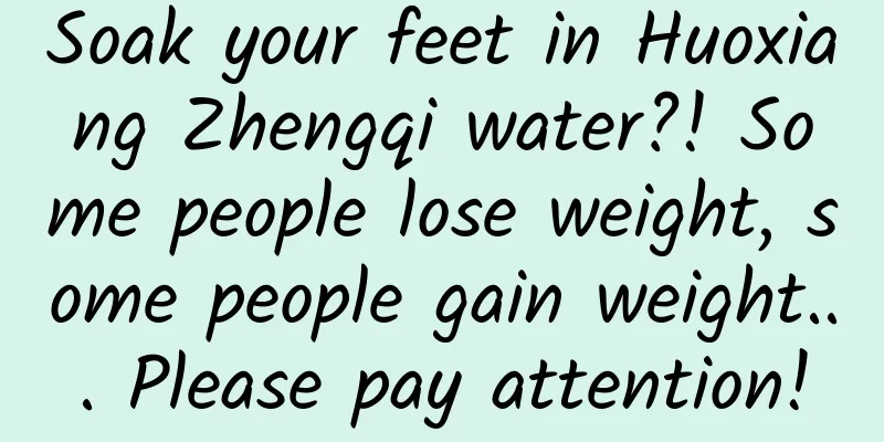 Soak your feet in Huoxiang Zhengqi water?! Some people lose weight, some people gain weight... Please pay attention!