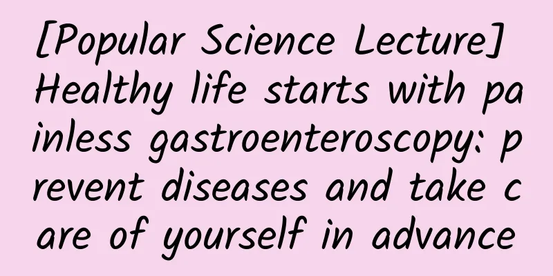 [Popular Science Lecture] Healthy life starts with painless gastroenteroscopy: prevent diseases and take care of yourself in advance
