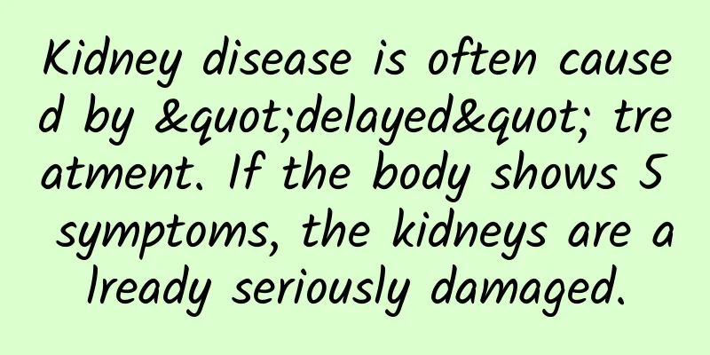 Kidney disease is often caused by "delayed" treatment. If the body shows 5 symptoms, the kidneys are already seriously damaged.