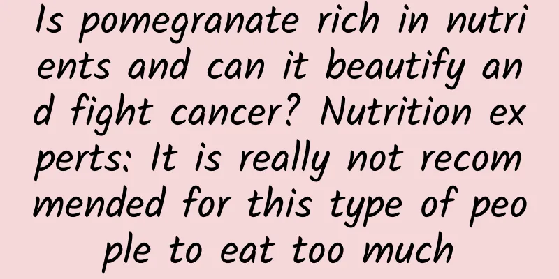 Is pomegranate rich in nutrients and can it beautify and fight cancer? Nutrition experts: It is really not recommended for this type of people to eat too much