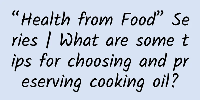 “Health from Food” Series | What are some tips for choosing and preserving cooking oil?