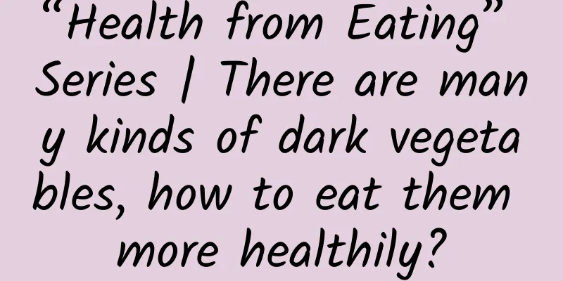 “Health from Eating” Series | There are many kinds of dark vegetables, how to eat them more healthily?