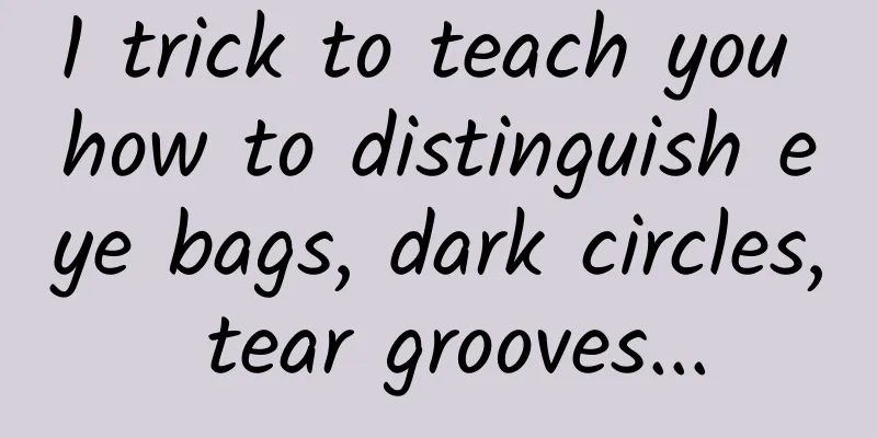 1 trick to teach you how to distinguish eye bags, dark circles, tear grooves...