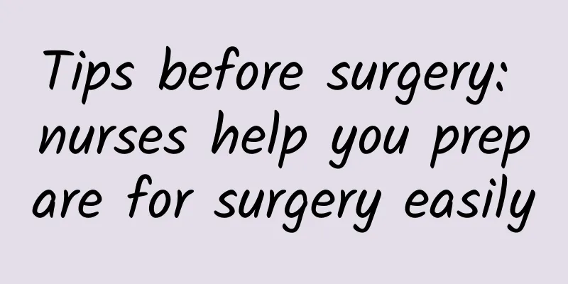 Tips before surgery: nurses help you prepare for surgery easily