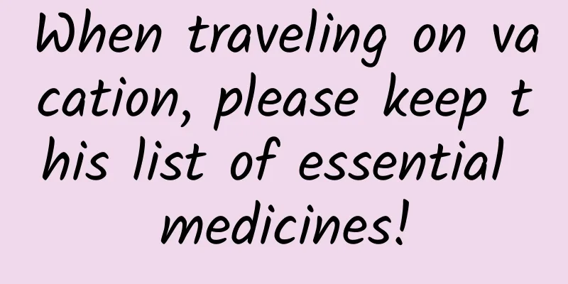 When traveling on vacation, please keep this list of essential medicines!