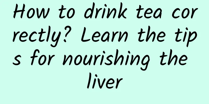 How to drink tea correctly? Learn the tips for nourishing the liver