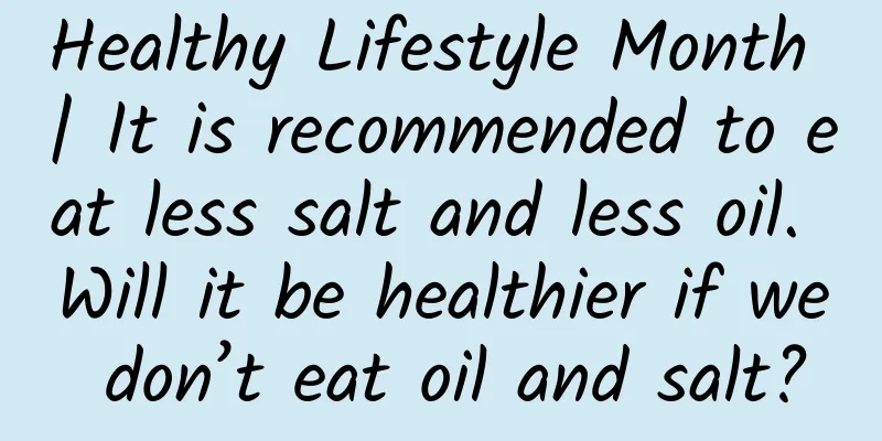 Healthy Lifestyle Month | It is recommended to eat less salt and less oil. Will it be healthier if we don’t eat oil and salt?