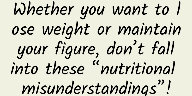 Whether you want to lose weight or maintain your figure, don’t fall into these “nutritional misunderstandings”!