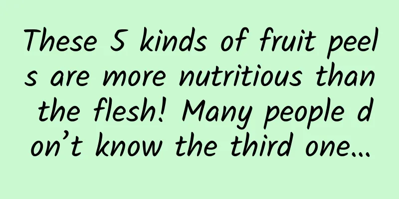 These 5 kinds of fruit peels are more nutritious than the flesh! Many people don’t know the third one…