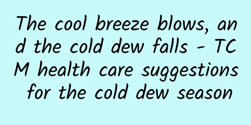 The cool breeze blows, and the cold dew falls - TCM health care suggestions for the cold dew season