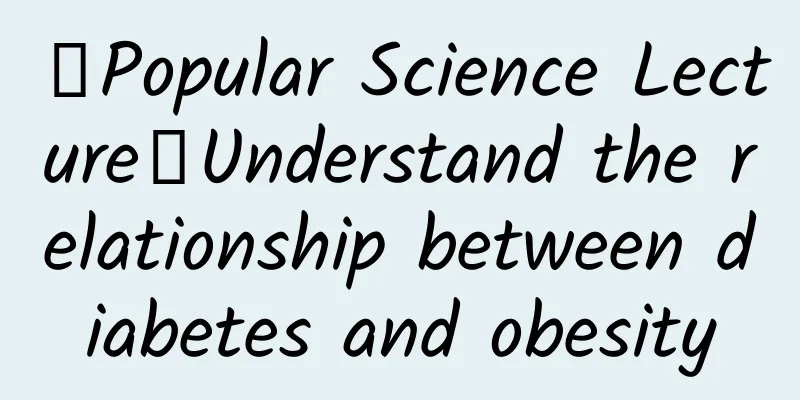 【Popular Science Lecture】Understand the relationship between diabetes and obesity