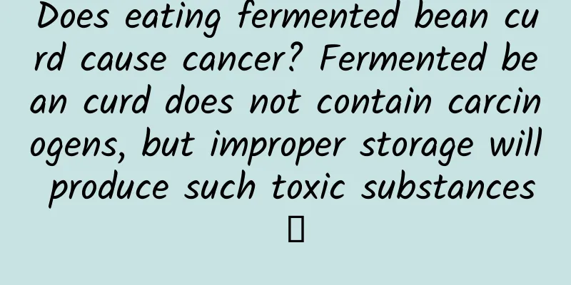Does eating fermented bean curd cause cancer? Fermented bean curd does not contain carcinogens, but improper storage will produce such toxic substances →