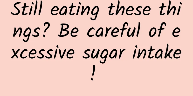 Still eating these things? Be careful of excessive sugar intake! ​