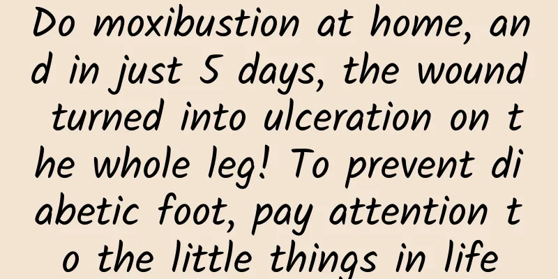 Do moxibustion at home, and in just 5 days, the wound turned into ulceration on the whole leg! To prevent diabetic foot, pay attention to the little things in life