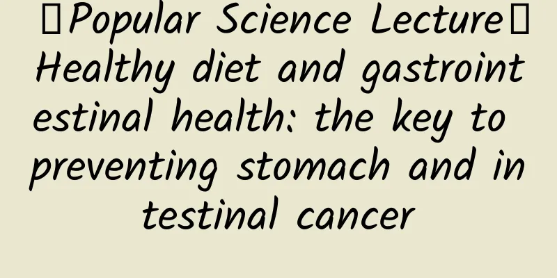 【Popular Science Lecture】Healthy diet and gastrointestinal health: the key to preventing stomach and intestinal cancer