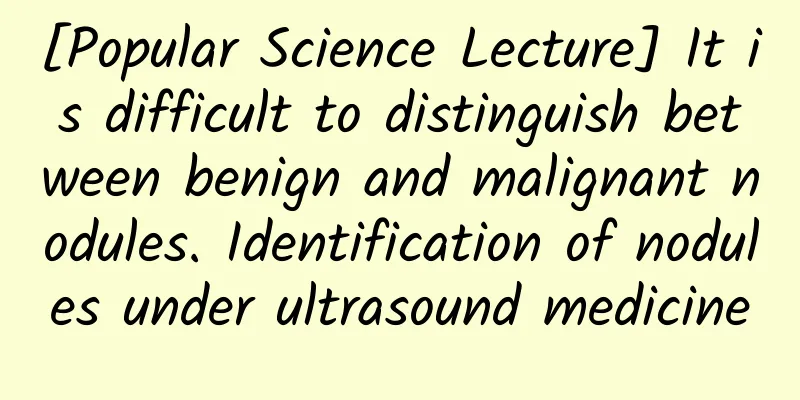 [Popular Science Lecture] It is difficult to distinguish between benign and malignant nodules. Identification of nodules under ultrasound medicine
