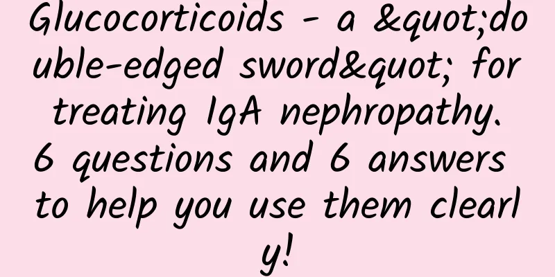 Glucocorticoids - a "double-edged sword" for treating IgA nephropathy. 6 questions and 6 answers to help you use them clearly!
