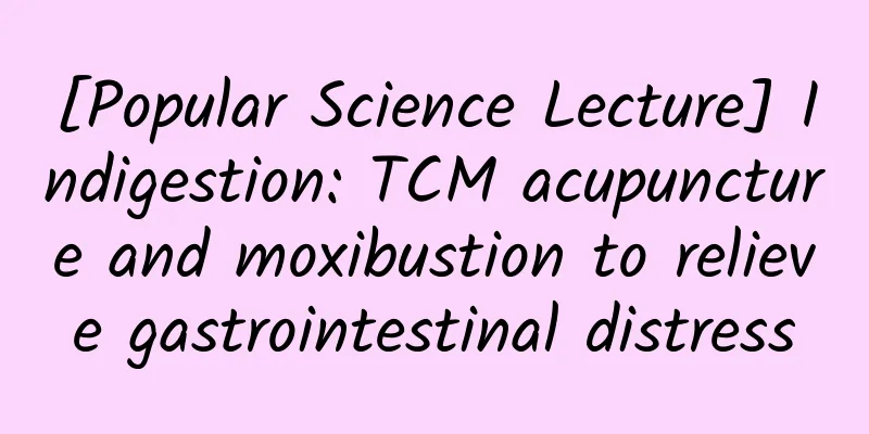 [Popular Science Lecture] Indigestion: TCM acupuncture and moxibustion to relieve gastrointestinal distress