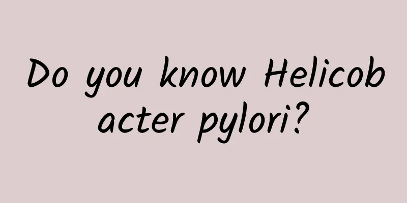 Do you know Helicobacter pylori?