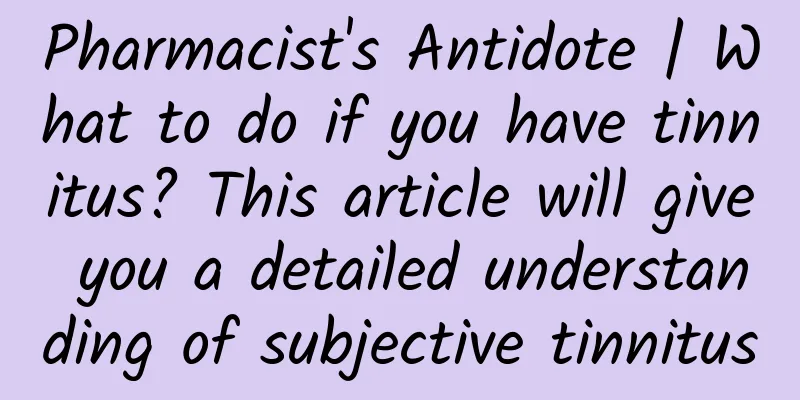 Pharmacist's Antidote | What to do if you have tinnitus? This article will give you a detailed understanding of subjective tinnitus