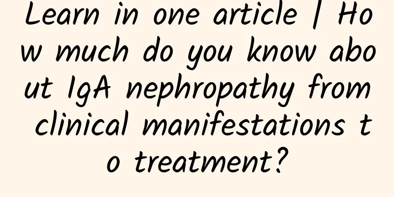 Learn in one article | How much do you know about IgA nephropathy from clinical manifestations to treatment?