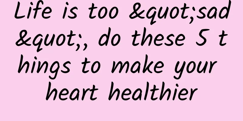 Life is too "sad", do these 5 things to make your heart healthier