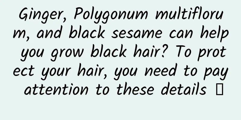 Ginger, Polygonum multiflorum, and black sesame can help you grow black hair? To protect your hair, you need to pay attention to these details →