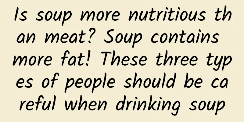 Is soup more nutritious than meat? Soup contains more fat! These three types of people should be careful when drinking soup