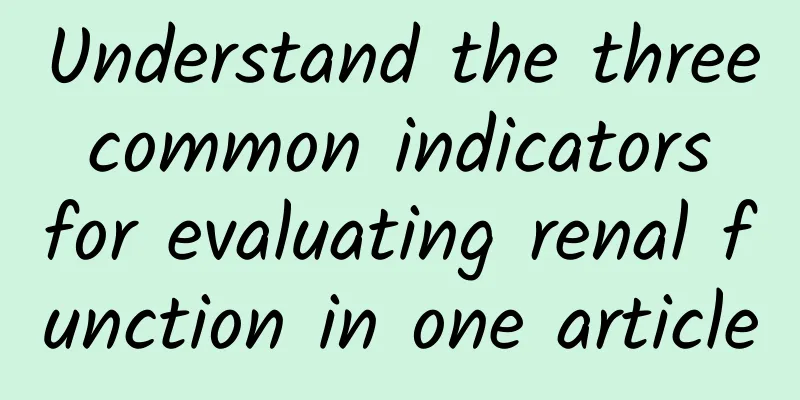 Understand the three common indicators for evaluating renal function in one article