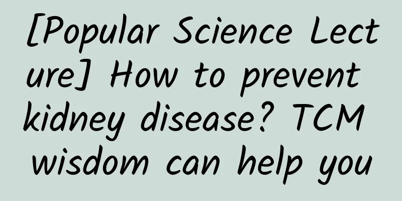 [Popular Science Lecture] How to prevent kidney disease? TCM wisdom can help you