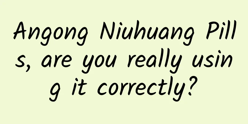 Angong Niuhuang Pills, are you really using it correctly?