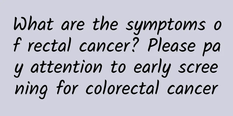 What are the symptoms of rectal cancer? Please pay attention to early screening for colorectal cancer