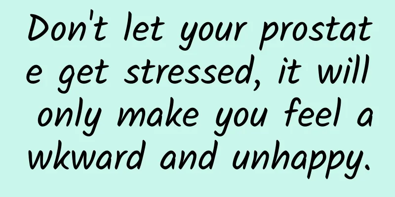 Don't let your prostate get stressed, it will only make you feel awkward and unhappy.