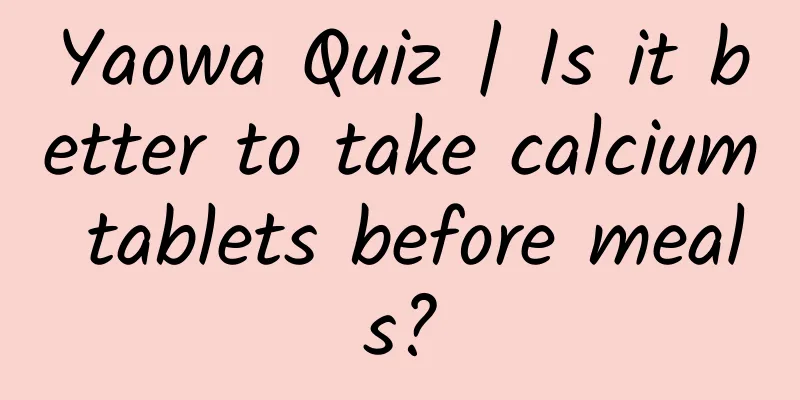 Yaowa Quiz | Is it better to take calcium tablets before meals?