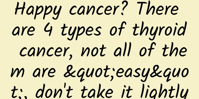 Happy cancer? There are 4 types of thyroid cancer, not all of them are "easy", don't take it lightly