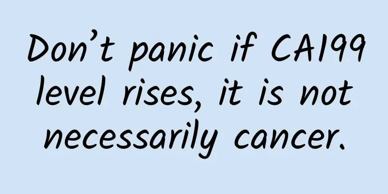Don’t panic if CA199 level rises, it is not necessarily cancer.