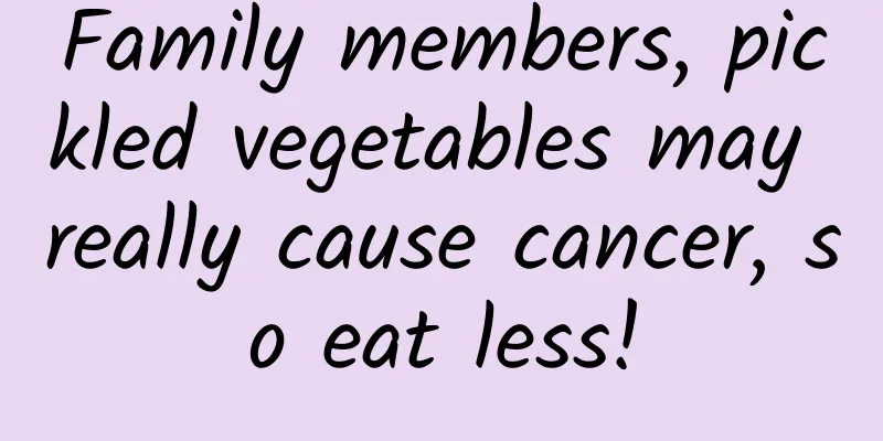 Family members, pickled vegetables may really cause cancer, so eat less!
