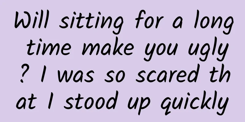 Will sitting for a long time make you ugly? I was so scared that I stood up quickly