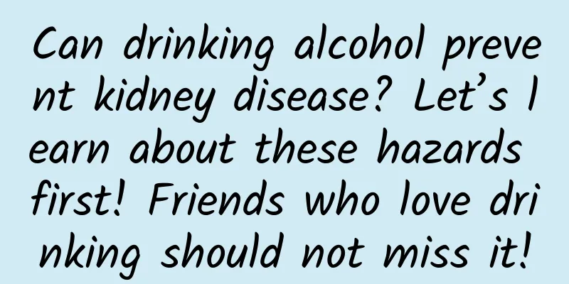 Can drinking alcohol prevent kidney disease? Let’s learn about these hazards first! Friends who love drinking should not miss it!